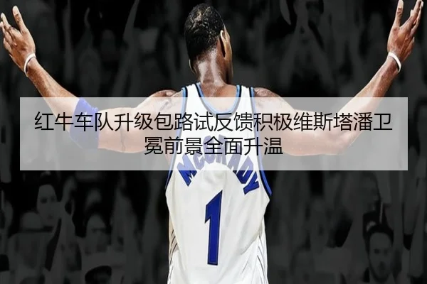 红牛车队升级包路试反馈积极维斯塔潘卫冕前景全面升温