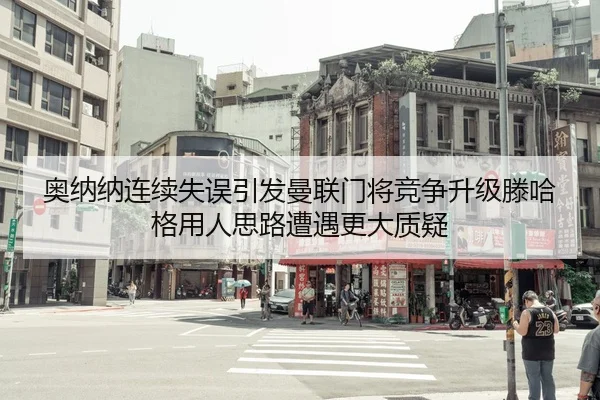 奥纳纳连续失误引发曼联门将竞争升级滕哈格用人思路遭遇更大质疑