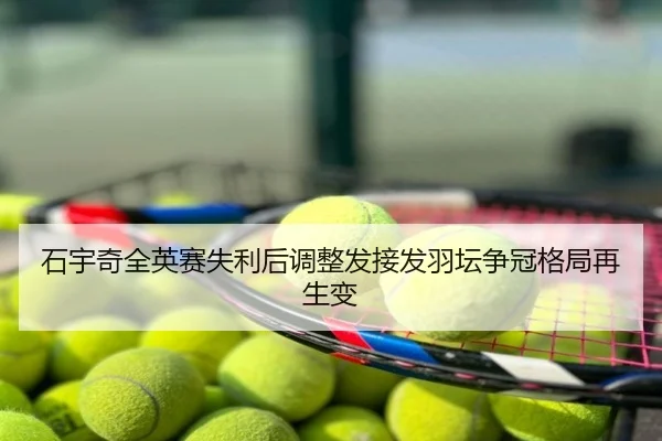 石宇奇全英赛失利后调整发接发羽坛争冠格局再生变