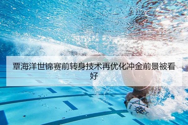 覃海洋世锦赛前转身技术再优化冲金前景被看好